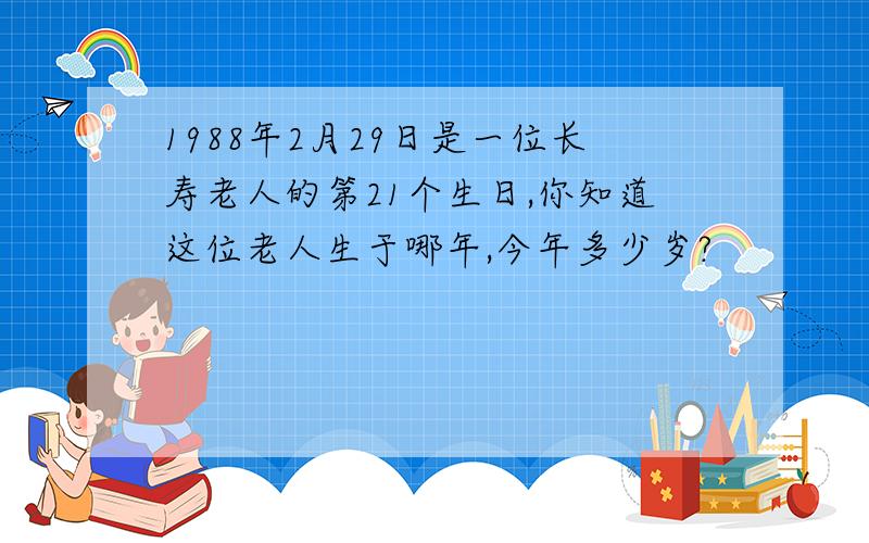 1988年2月29日是一位长寿老人的第21个生日,你知道这位老人生于哪年,今年多少岁?