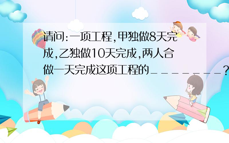 请问:一项工程,甲独做8天完成,乙独做10天完成,两人合做一天完成这项工程的_______?