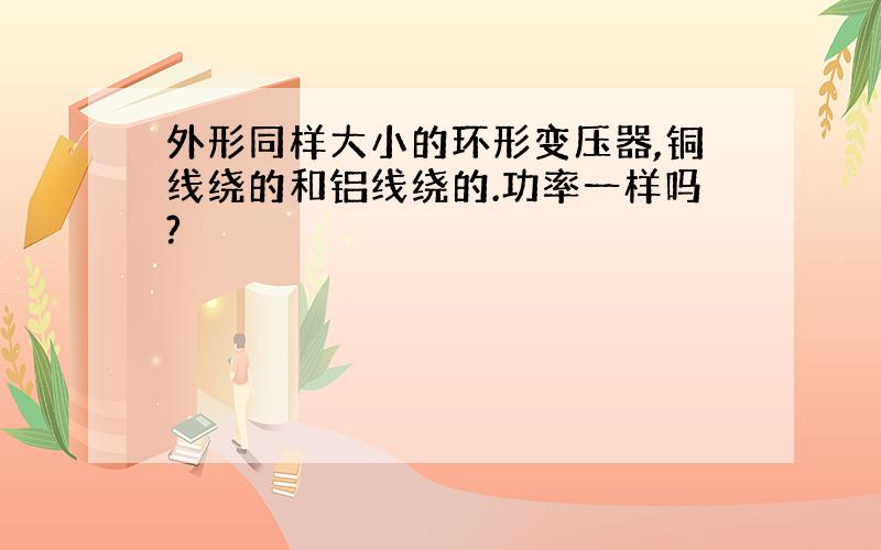 外形同样大小的环形变压器,铜线绕的和铝线绕的.功率一样吗?