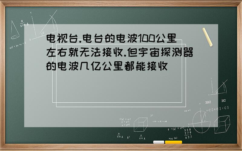 电视台.电台的电波100公里左右就无法接收.但宇宙探测器的电波几亿公里都能接收