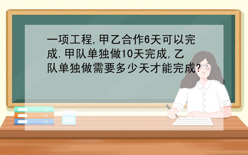 一项工程,甲乙合作6天可以完成.甲队单独做10天完成,乙队单独做需要多少天才能完成?