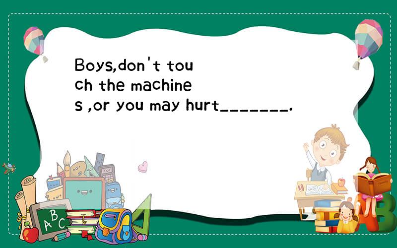 Boys,don't touch the machines ,or you may hurt_______.