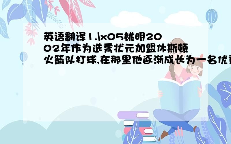 英语翻译1.\x05姚明2002年作为选秀状元加盟休斯顿火箭队打球,在那里他逐渐成长为一名优秀的中锋.(as,where