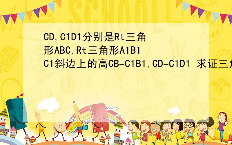 CD,C1D1分别是Rt三角形ABC,Rt三角形A1B1C1斜边上的高CB=C1B1,CD=C1D1 求证三角形ABC全