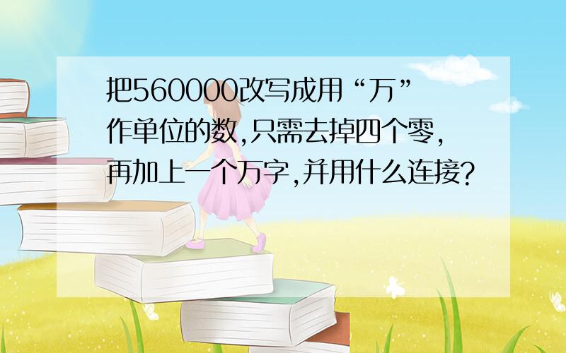 把560000改写成用“万”作单位的数,只需去掉四个零,再加上一个万字,并用什么连接?