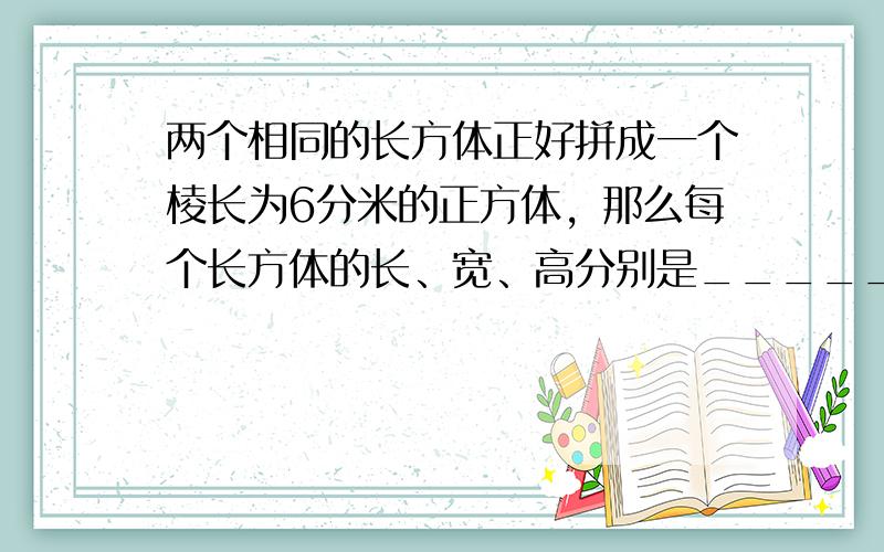 两个相同的长方体正好拼成一个棱长为6分米的正方体，那么每个长方体的长、宽、高分别是______分米、______分米、_