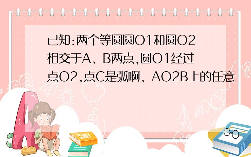 已知:两个等圆圆O1和圆O2相交于A、B两点,圆O1经过点O2,点C是弧啊、AO2B上的任意一