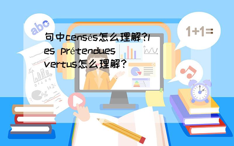 句中censés怎么理解?les prétendues vertus怎么理解?