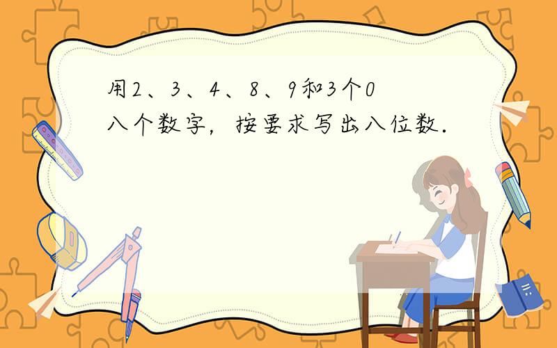 用2、3、4、8、9和3个0八个数字，按要求写出八位数．