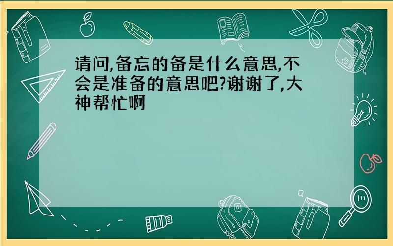 请问,备忘的备是什么意思,不会是准备的意思吧?谢谢了,大神帮忙啊