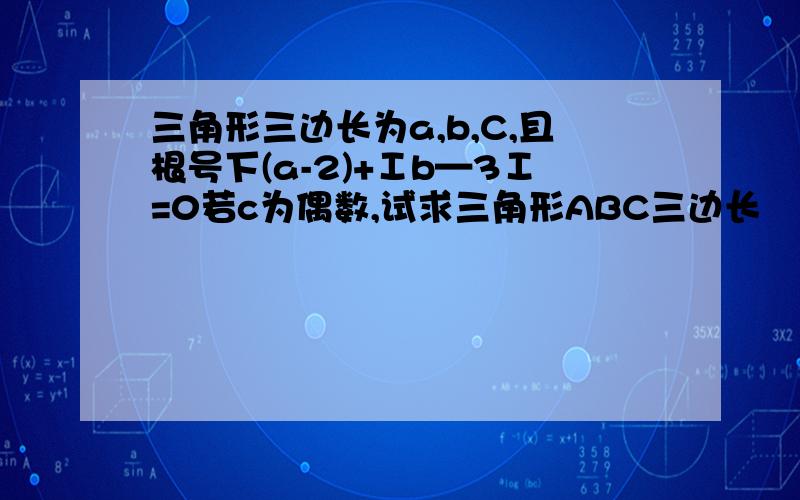 三角形三边长为a,b,C,且根号下(a-2)+Ⅰb—3Ⅰ=0若c为偶数,试求三角形ABC三边长