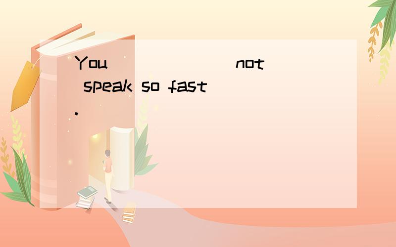 You ______ not speak so fast.