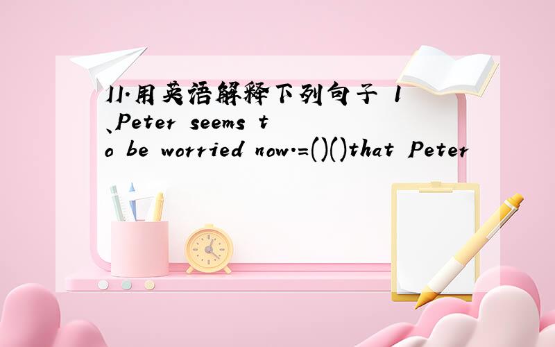 II.用英语解释下列句子 1、Peter seems to be worried now.=()()that Peter