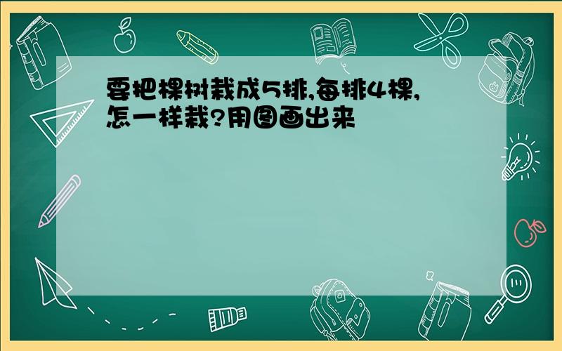 要把棵树栽成5排,每排4棵,怎一样栽?用图画出来