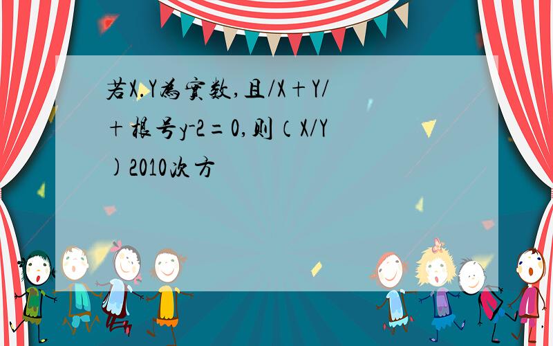 若X.Y为实数,且/X+Y/+根号y-2=0,则（X/Y)2010次方