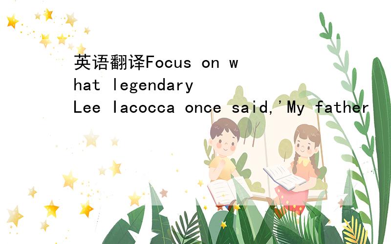 英语翻译Focus on what legendary Lee Iacocca once said,'My father