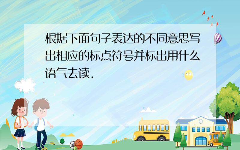 根据下面句子表达的不同意思写出相应的标点符号并标出用什么语气去读.