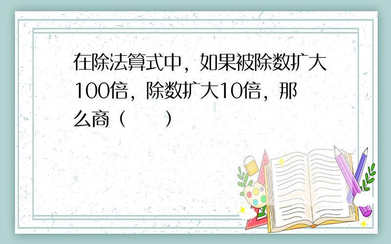 在除法算式中，如果被除数扩大100倍，除数扩大10倍，那么商（　　）