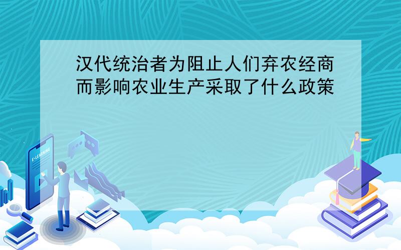 汉代统治者为阻止人们弃农经商而影响农业生产采取了什么政策