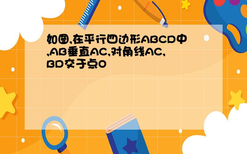 如图,在平行四边形ABCD中,AB垂直AC,对角线AC,BD交于点O