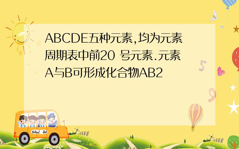 ABCDE五种元素,均为元素周期表中前20 号元素.元素A与B可形成化合物AB2