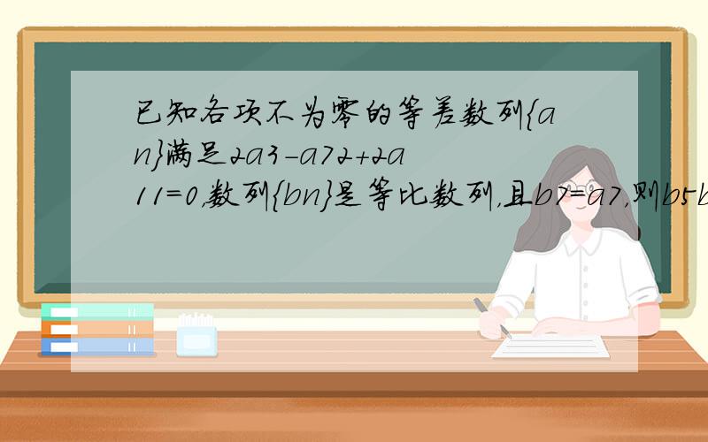 已知各项不为零的等差数列{an}满足2a3-a72+2a11=0，数列{bn}是等比数列，且b7=a7，则b5b9=__