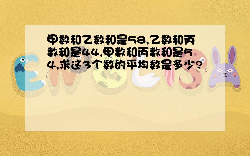 甲数和乙数和是58,乙数和丙数和是44,甲数和丙数和是54,求这3个数的平均数是多少?