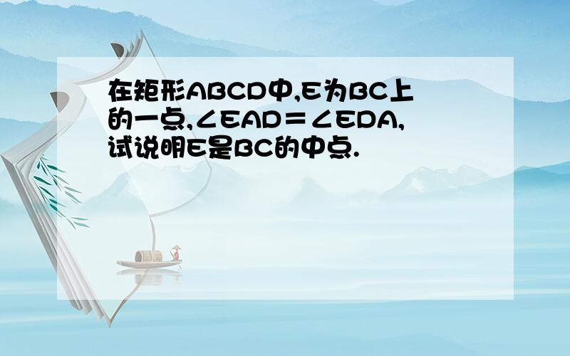 在矩形ABCD中,E为BC上的一点,∠EAD＝∠EDA,试说明E是BC的中点.