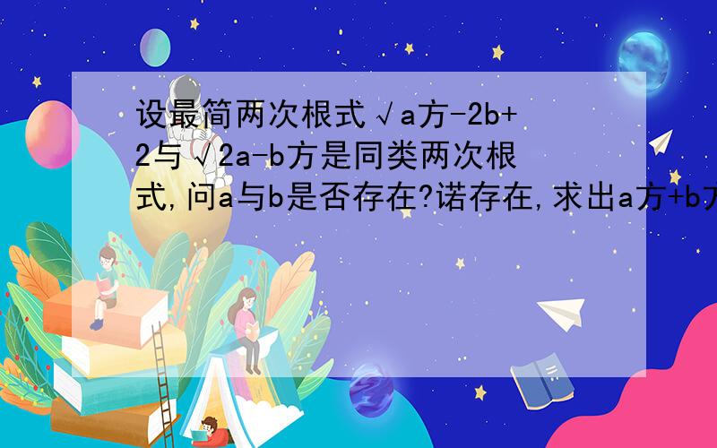 设最简两次根式√a方-2b+2与√2a-b方是同类两次根式,问a与b是否存在?诺存在,求出a方+b方的值；诺不存在,请说