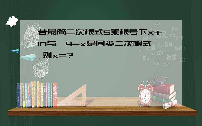 若最简二次根式5乘根号下x+10与√4-x是同类二次根式 则x=?