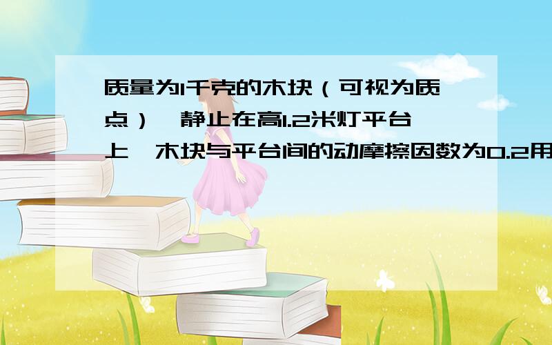 质量为1千克的木块（可视为质点）,静止在高1.2米灯平台上,木块与平台间的动摩擦因数为0.2用水平推力20N