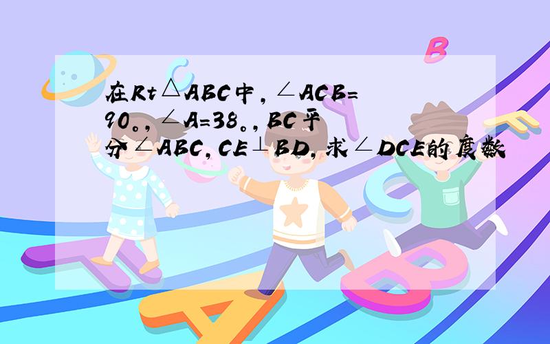 在Rt△ABC中,∠ACB=90°,∠A=38°,BC平分∠ABC,CE⊥BD,求∠DCE的度数