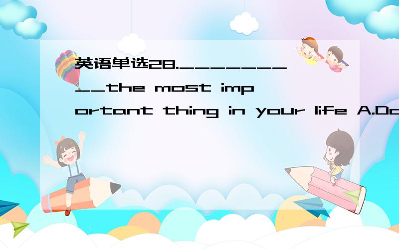 英语单选28._________the most important thing in your life A.Do y