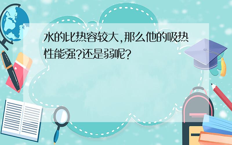 水的比热容较大,那么他的吸热性能强?还是弱呢?