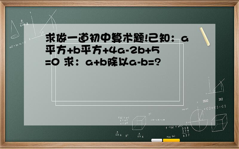 求做一道初中算术题!己知：a平方+b平方+4a-2b+5=0 求：a+b除以a-b=?