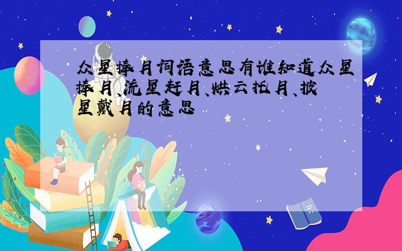 众星捧月词语意思有谁知道众星捧月、流星赶月、烘云托月、披星戴月的意思