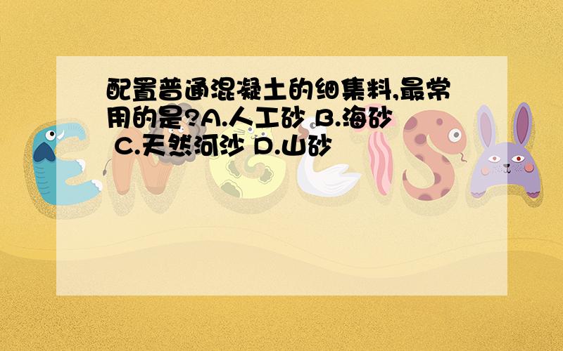 配置普通混凝土的细集料,最常用的是?A.人工砂 B.海砂 C.天然河沙 D.山砂