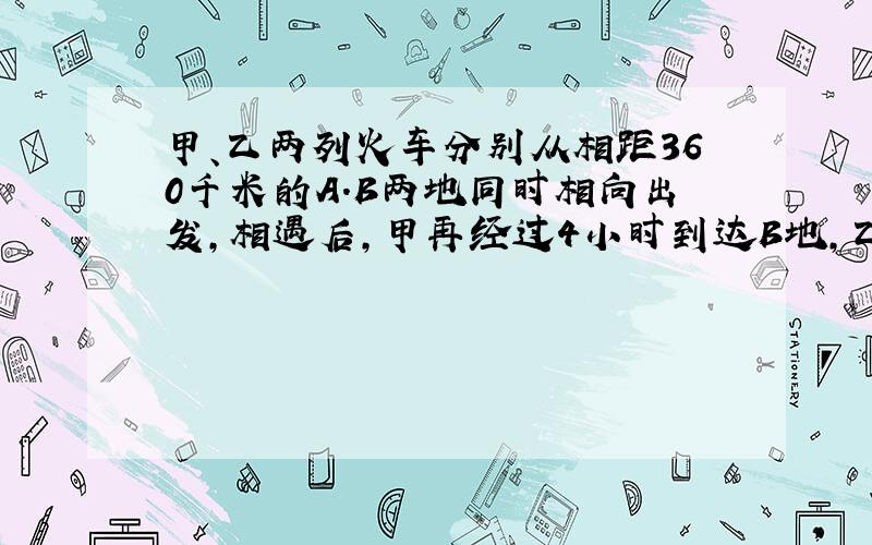 甲、乙两列火车分别从相距360千米的A.B两地同时相向出发,相遇后,甲再经过4小时到达B地,乙再经过9小时到达A地,甲车