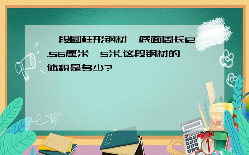 一段圆柱形钢材,底面周长12.56厘米,5米.这段钢材的体积是多少?