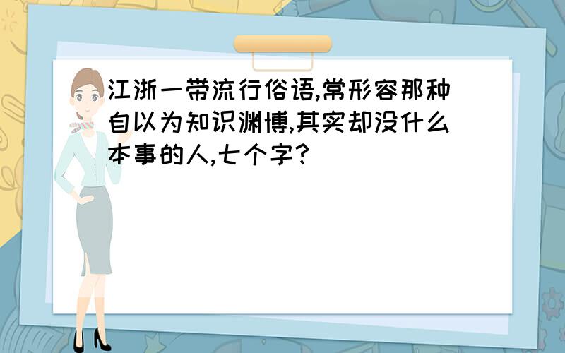 江浙一带流行俗语,常形容那种自以为知识渊博,其实却没什么本事的人,七个字?