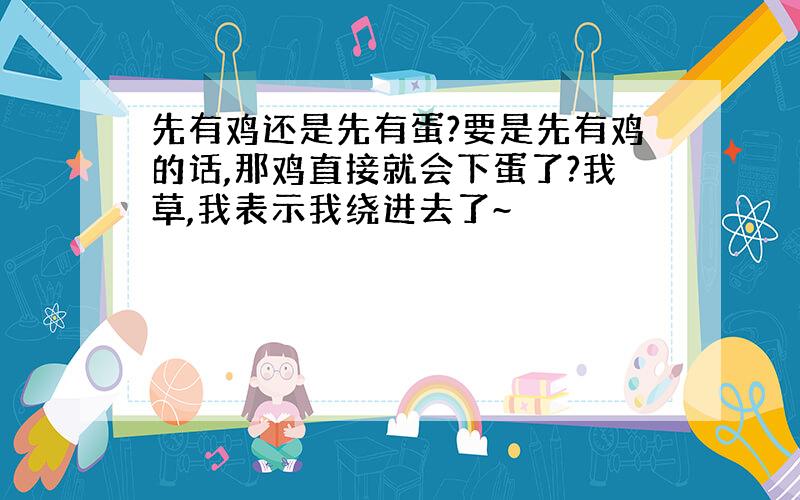 先有鸡还是先有蛋?要是先有鸡的话,那鸡直接就会下蛋了?我草,我表示我绕进去了~