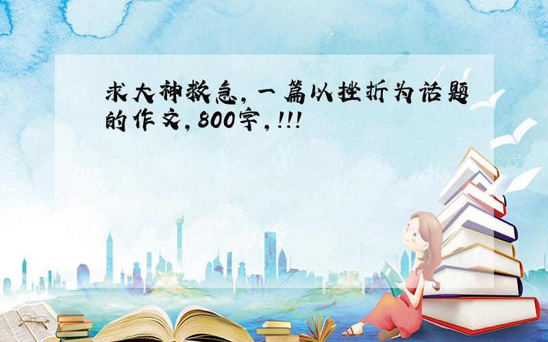 求大神救急，一篇以挫折为话题的作文，800字，！！！