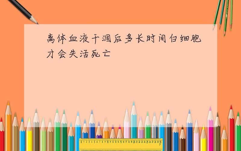 离体血液干涸后多长时间白细胞才会失活死亡