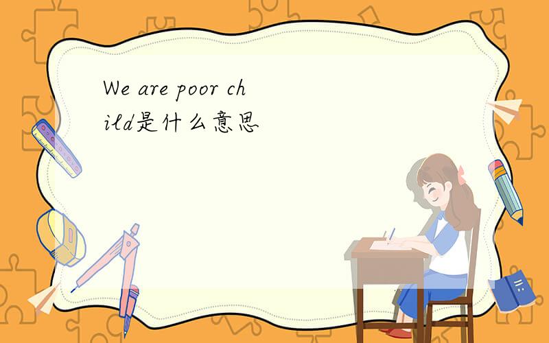 We are poor child是什么意思