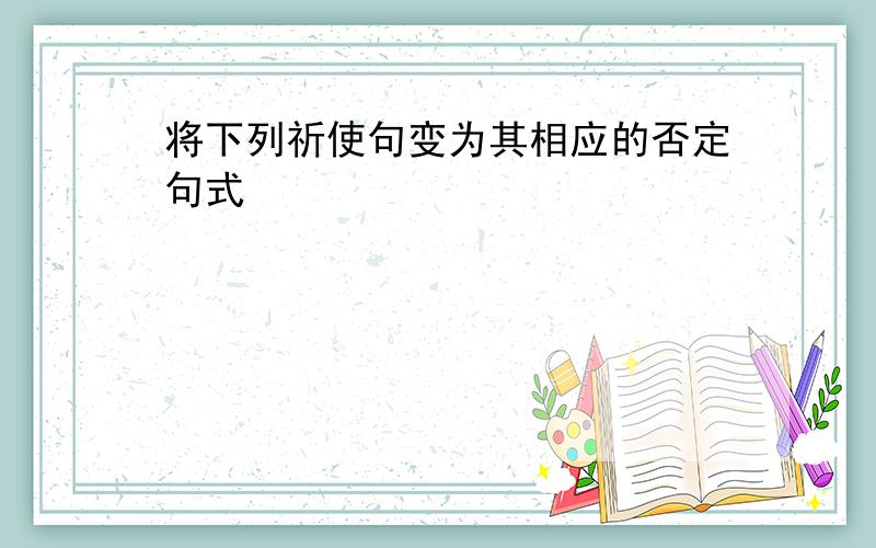 将下列祈使句变为其相应的否定句式