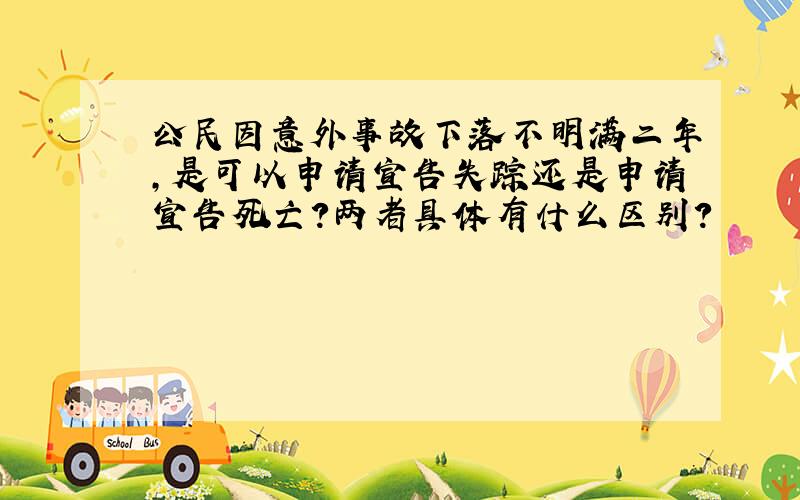 公民因意外事故下落不明满二年,是可以申请宣告失踪还是申请宣告死亡?两者具体有什么区别?