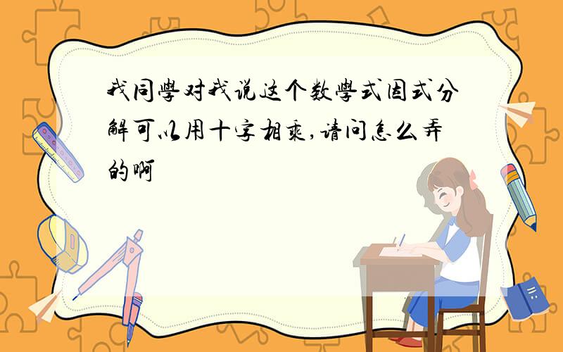 我同学对我说这个数学式因式分解可以用十字相乘,请问怎么弄的啊