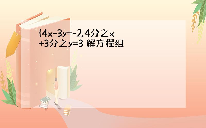 {4x-3y=-2,4分之x+3分之y=3 解方程组