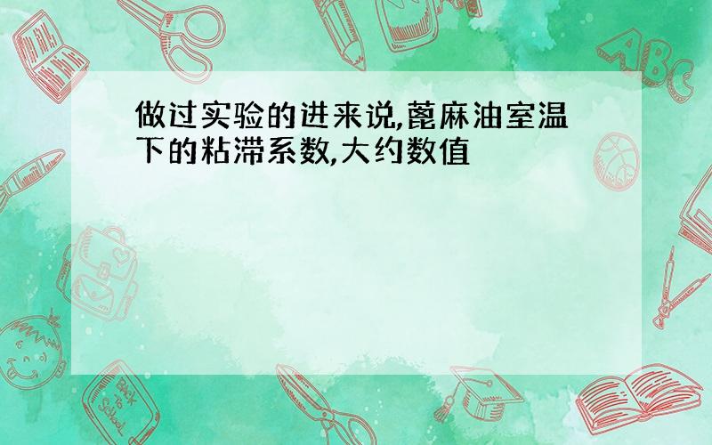 做过实验的进来说,蓖麻油室温下的粘滞系数,大约数值