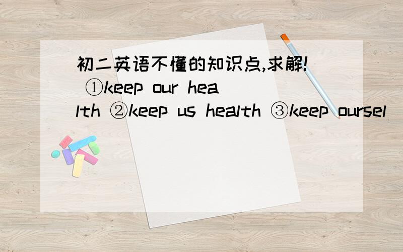 初二英语不懂的知识点,求解! ①keep our health ②keep us health ③keep oursel